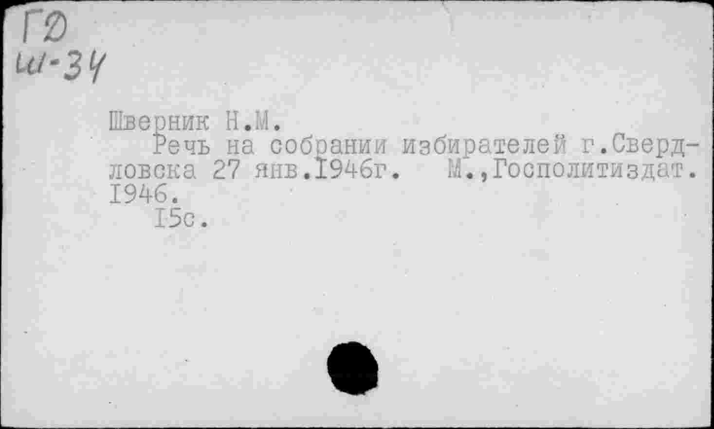 ﻿Г0
Шверник Н.М.
Речь на собрании избирателей г.Свердловска 27 янв.1946г. М.,Госполитиздат. 1946.
15с.